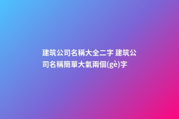 建筑公司名稱大全二字 建筑公司名稱簡單大氣兩個(gè)字-第1張-公司起名-玄機(jī)派